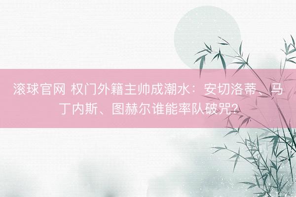 滚球官网 权门外籍主帅成潮水：安切洛蒂、马丁内斯、图赫尔谁能率队破咒？