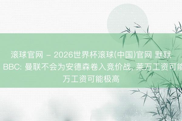 滚球官网 - 2026世界杯滚球(中国)官网 默默引援! BBC: 曼联不会为安德森卷入竞价战, 莱万工资可能极高