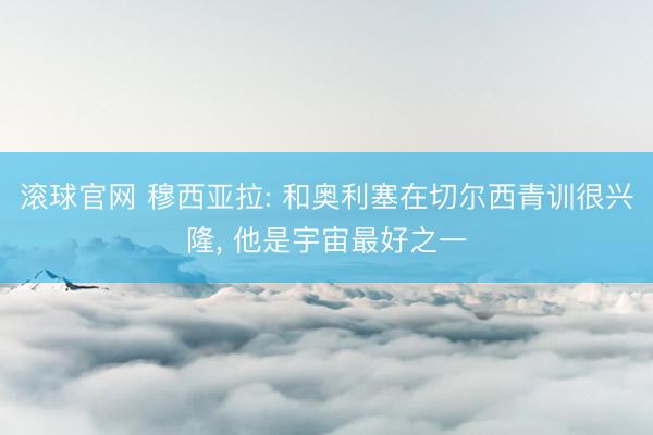 滚球官网 穆西亚拉: 和奥利塞在切尔西青训很兴隆， 他是宇宙最好之一