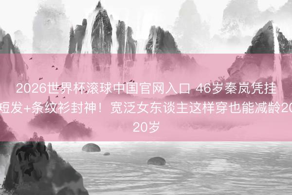 2026世界杯滚球中国官网入口 46岁秦岚凭挂耳短发+条纹衫封神！宽泛女东谈主这样穿也能减龄20岁