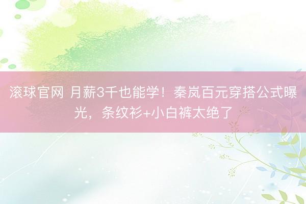 滚球官网 月薪3千也能学！秦岚百元穿搭公式曝光，条纹衫+小白裤太绝了