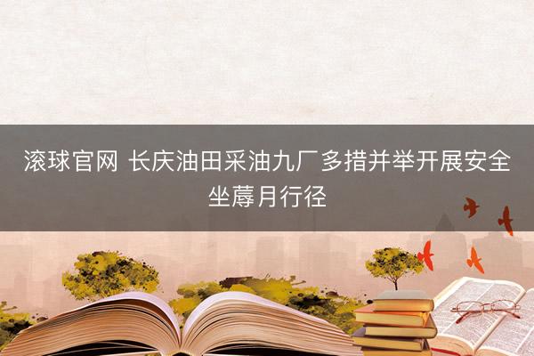 滚球官网 长庆油田采油九厂多措并举开展安全坐蓐月行径