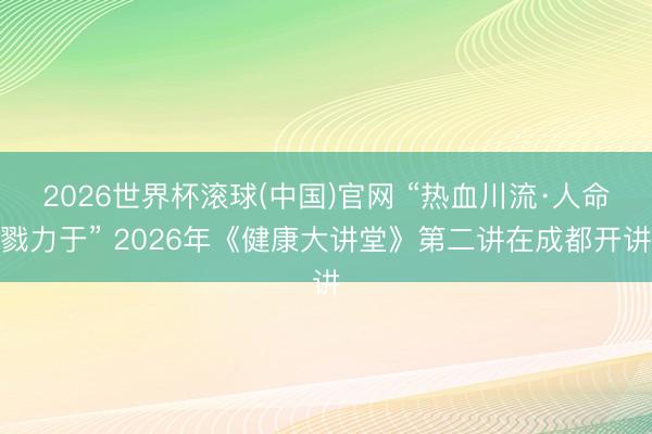 2026世界杯滚球(中国)官网 “热血川流·人命戮力于” 2026年《健康大讲堂》第二讲在成都开讲