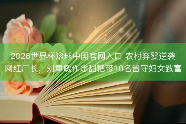 2026世界杯滚球中国官网入口 农村弃婴逆袭网红厂长，刘章敏作念甜粑带10名留守妇女致富