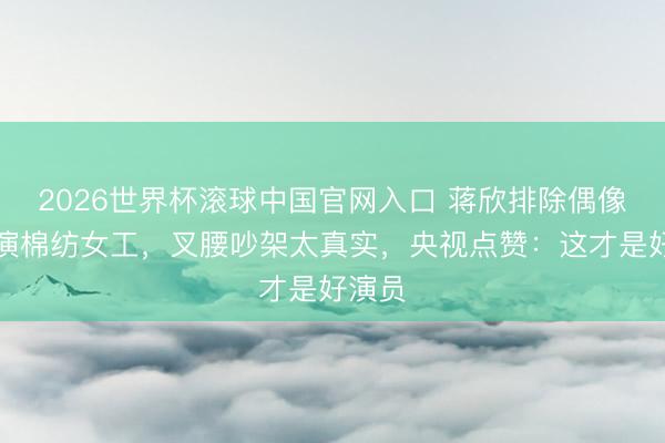 2026世界杯滚球中国官网入口 蒋欣排除偶像株连演棉纺女工，叉腰吵架太真实，央视点赞：这才是好演员