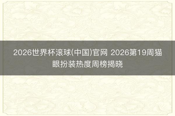 2026世界杯滚球(中国)官网 2026第19周猫眼扮装热度周榜揭晓