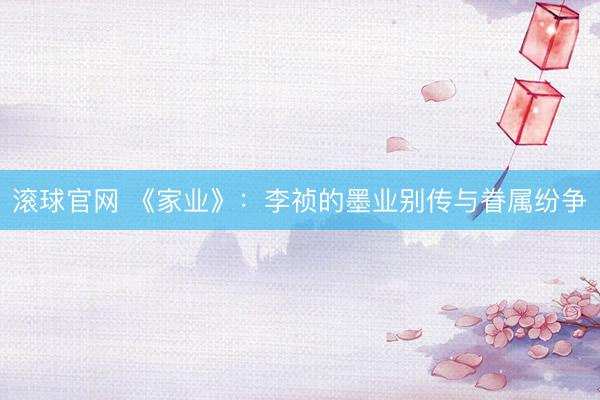 滚球官网 《家业》：李祯的墨业别传与眷属纷争