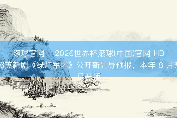 滚球官网 - 2026世界杯滚球(中国)官网 HBO 超英新剧《绿灯军团》公开新先导预报，本年 8 月开播