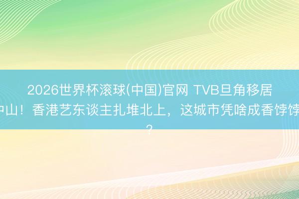2026世界杯滚球(中国)官网 TVB旦角移居中山！香港艺东谈主扎堆北上，这城市凭啥成香饽饽？