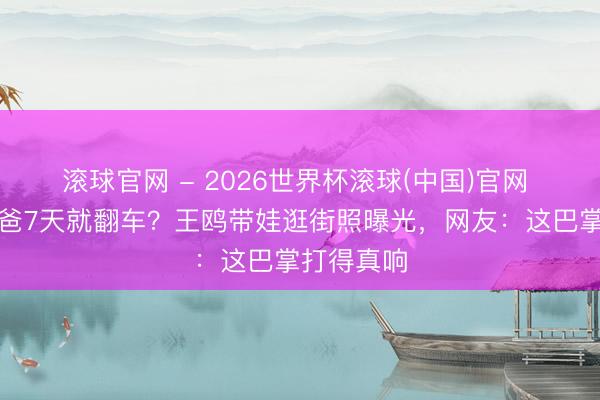 滚球官网 - 2026世界杯滚球(中国)官网 何九华当爸7天就翻车?王鸥带娃逛街照曝光,网友:这巴掌打得真响