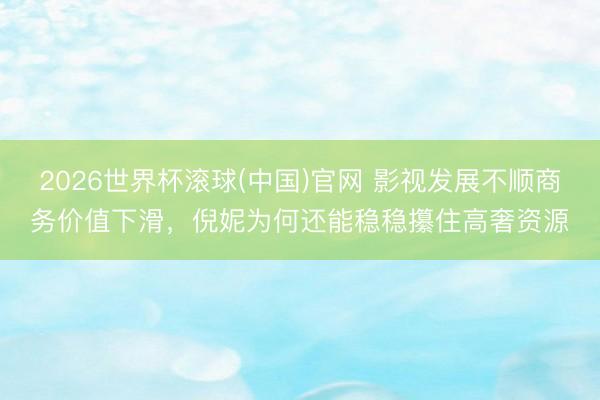 2026世界杯滚球(中国)官网 影视发展不顺商务价值下滑,倪妮为何还能稳稳攥住高奢资源