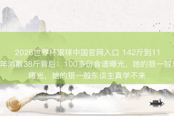 2026世界杯滚球中国官网入口 142斤到110斤，傅首尔两年消散38斤背后：100多份食谱曝光，她的狠一般东谈主真学不来