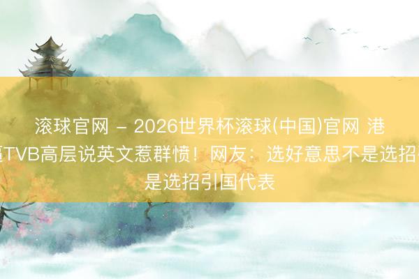 滚球官网 - 2026世界杯滚球(中国)官网 港姐口试逼TVB高层说英文惹群愤！网友：选好意思不是选招引国代表
