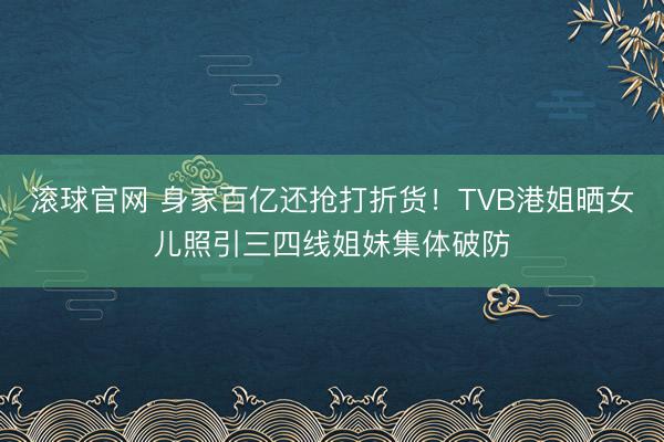 滚球官网 身家百亿还抢打折货！TVB港姐晒女儿照引三四线姐妹集体破防