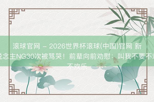 滚球官网 - 2026世界杯滚球(中国)官网 新东说念主NG30次被骂哭！前辈向前劝慰：叫我不要不欢乐