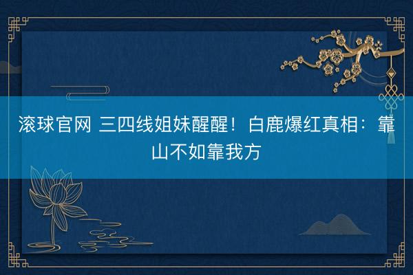 滚球官网 三四线姐妹醒醒！白鹿爆红真相：靠山不如靠我方