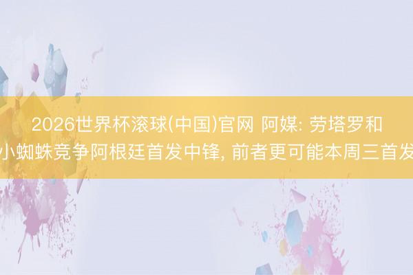 2026世界杯滚球(中国)官网 阿媒: 劳塔罗和小蜘蛛竞争阿根廷首发中锋， 前者更可能本周三首发