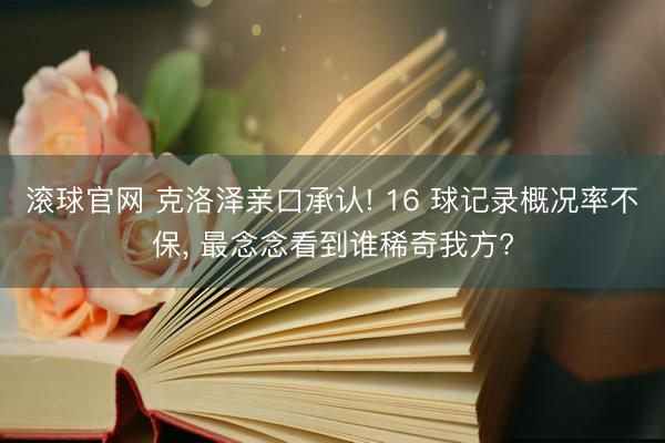 滚球官网 克洛泽亲口承认! 16 球记录概况率不保， 最念念看到谁稀奇我方?