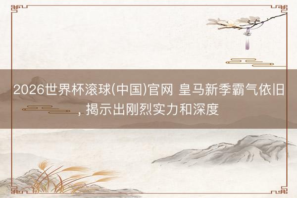 2026世界杯滚球(中国)官网 皇马新季霸气依旧， 揭示出刚烈实力和深度