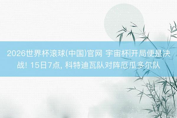 2026世界杯滚球(中国)官网 宇宙杯|开局便是决战! 15日7点， 科特迪瓦队对阵厄瓜多尔队