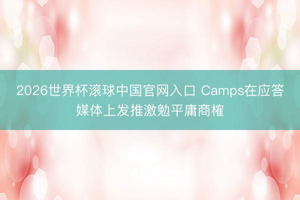 2026世界杯滚球中国官网入口 Camps在应答媒体上发推激勉平庸商榷