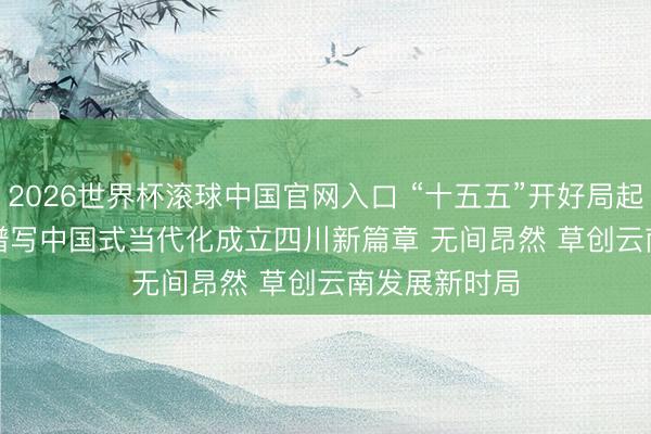 2026世界杯滚球中国官网入口 “十五五”开好局起好步|用功谱写中国式当代化成立四川新篇章 无间昂然 草创云南发展新时局