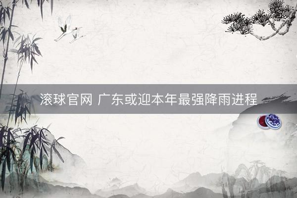 滚球官网 广东或迎本年最强降雨进程