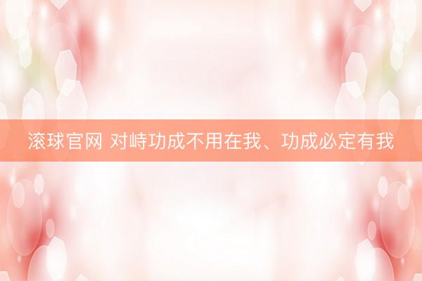 滚球官网 对峙功成不用在我、功成必定有我