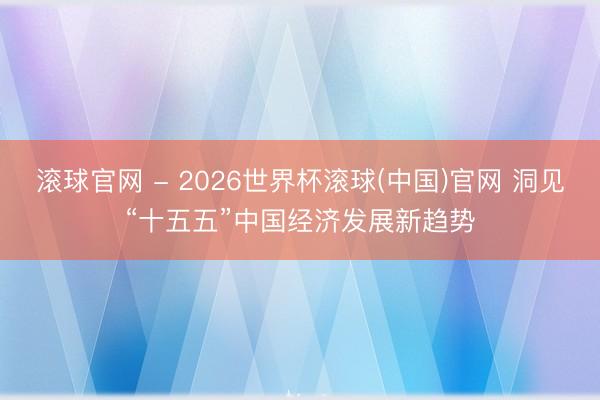 滚球官网 - 2026世界杯滚球(中国)官网 洞见“十五五”中国经济发展新趋势