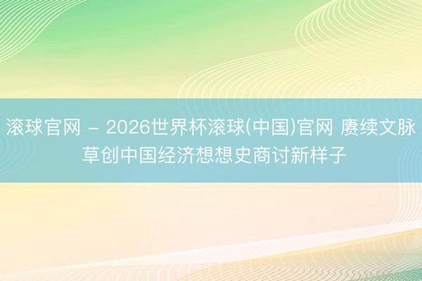 滚球官网 - 2026世界杯滚球(中国)官网 赓续文脉 草创中国经济想想史商讨新样子