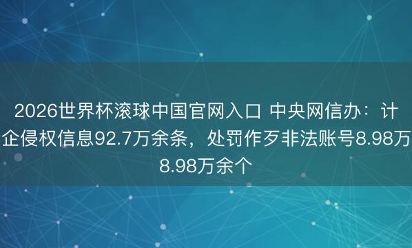 2026世界杯滚球中国官网入口 中央网信办：计帐涉企侵权信息92.7万余条，处罚作歹非法账号8.98万余个