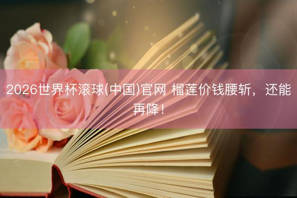 2026世界杯滚球(中国)官网 榴莲价钱腰斩，还能再降！