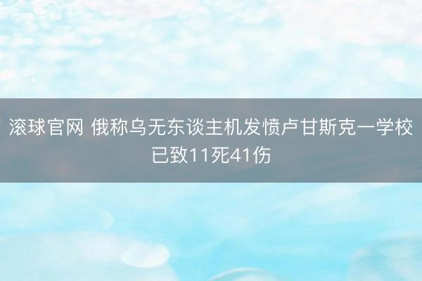 滚球官网 俄称乌无东谈主机发愤卢甘斯克一学校已致11死41伤