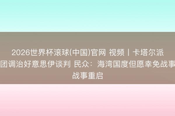 2026世界杯滚球(中国)官网 视频丨卡塔尔派代表团调治好意思伊谈判 民众：海湾国度但愿幸免战事重启