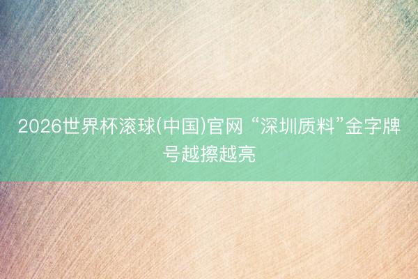 2026世界杯滚球(中国)官网 “深圳质料”金字牌号越擦越亮