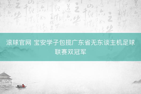 滚球官网 宝安学子包揽广东省无东谈主机足球联赛双冠军