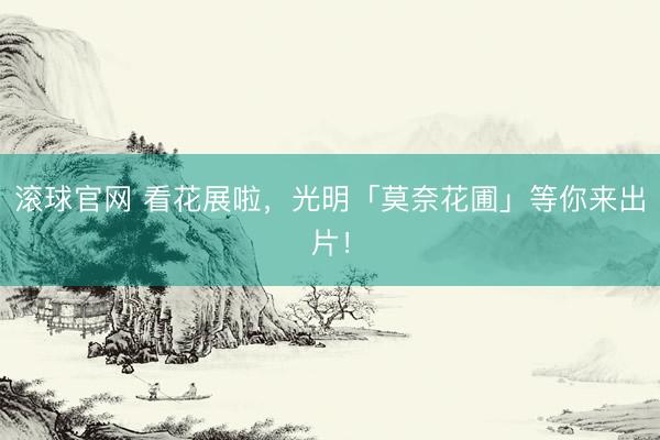 滚球官网 看花展啦，光明「莫奈花圃」等你来出片！