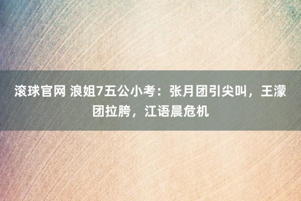 滚球官网 浪姐7五公小考:张月团引尖叫,王濛团拉胯,江语晨危机