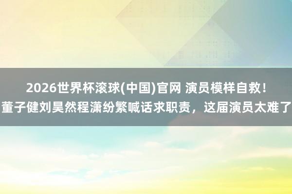 2026世界杯滚球(中国)官网 演员模样自救！董子健刘昊然程潇纷繁喊话求职责，这届演员太难了