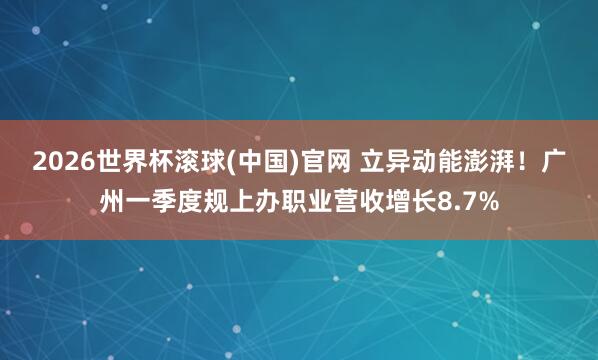 2026世界杯滚球(中国)官网 立异动能澎湃！广州一季度规上办职业营收增长8.7%