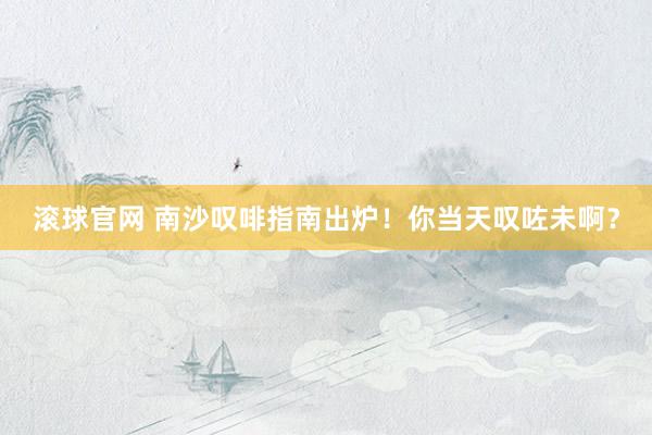 滚球官网 南沙叹啡指南出炉！你当天叹咗未啊？