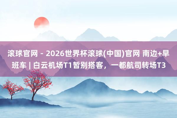 滚球官网 - 2026世界杯滚球(中国)官网 南边+早班车 | 白云机场T1暂别搭客，一都航司转场T3