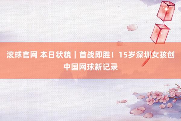 滚球官网 本日状貌|首战即胜!15岁深圳女孩创中国网球新记录
