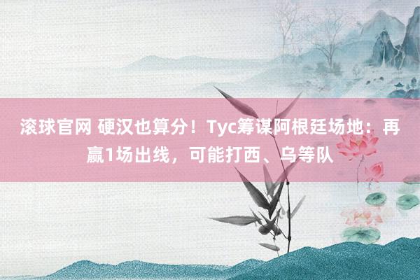 滚球官网 硬汉也算分！Tyc筹谋阿根廷场地：再赢1场出线，可能打西、乌等队