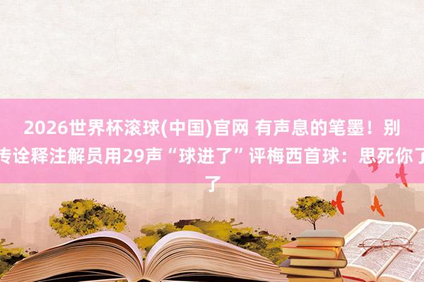 2026世界杯滚球(中国)官网 有声息的笔墨！别传诠释注解员用29声“球进了”评梅西首球：思死你了