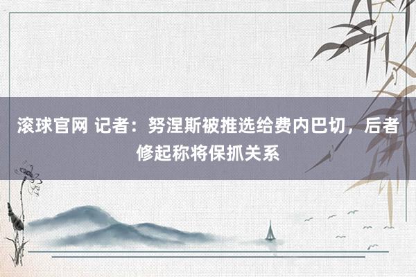 滚球官网 记者：努涅斯被推选给费内巴切，后者修起称将保抓关系