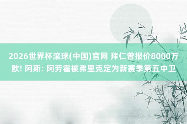 2026世界杯滚球(中国)官网 拜仁曾报价8000万欧! 阿斯: 阿劳霍被弗里克定为新赛季第五中卫