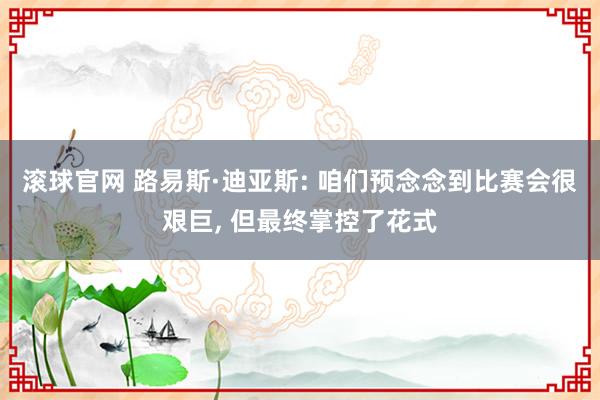 滚球官网 路易斯·迪亚斯: 咱们预念念到比赛会很艰巨, 但最终掌控了花式