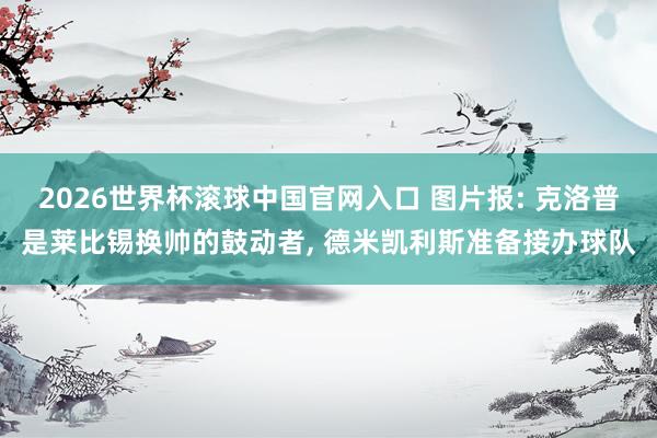 2026世界杯滚球中国官网入口 图片报: 克洛普是莱比锡换帅的鼓动者， 德米凯利斯准备接办球队