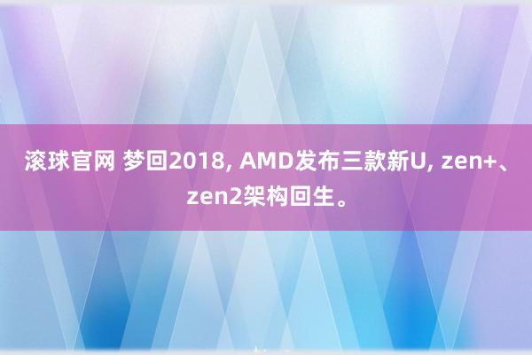 滚球官网 梦回2018， AMD发布三款新U， zen+、zen2架构回生。